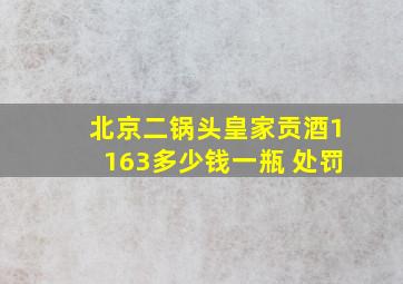 北京二锅头皇家贡酒1163多少钱一瓶 处罚